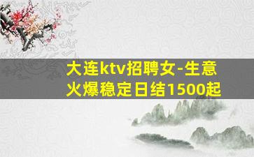 大连ktv招聘女-生意火爆稳定日结1500起