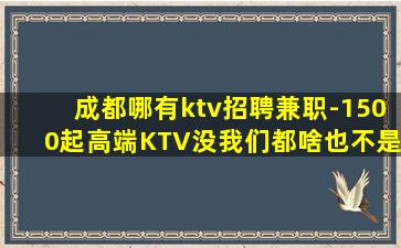 成都哪有ktv招聘兼职-1500起高端KTV没我们都啥也不是